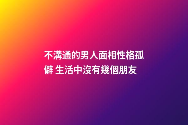 不溝通的男人面相性格孤僻 生活中沒有幾個朋友
